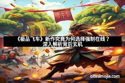 《极品飞车》新作究竟为何选择强制在线？深入解析背后玄机